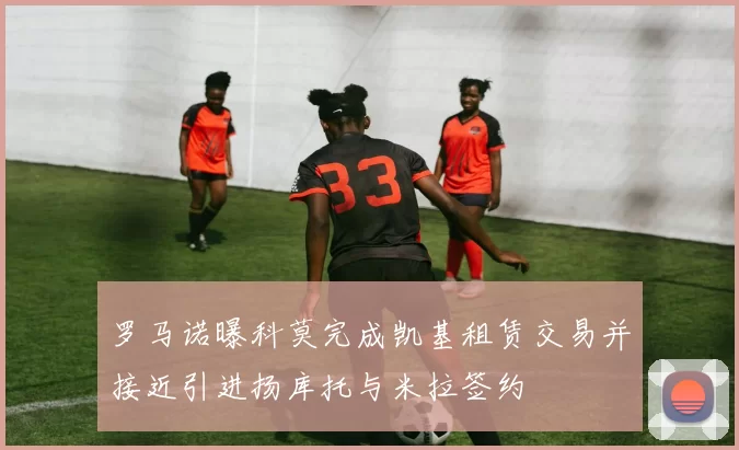 罗马诺曝科莫完成凯基租赁交易并接近引进扬库托与米拉签约