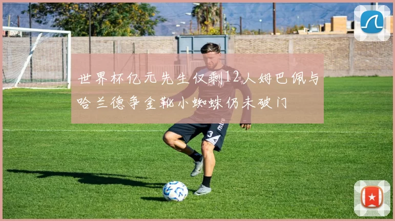 世界杯亿元先生仅剩12人姆巴佩与哈兰德争金靴小蜘蛛仍未破门