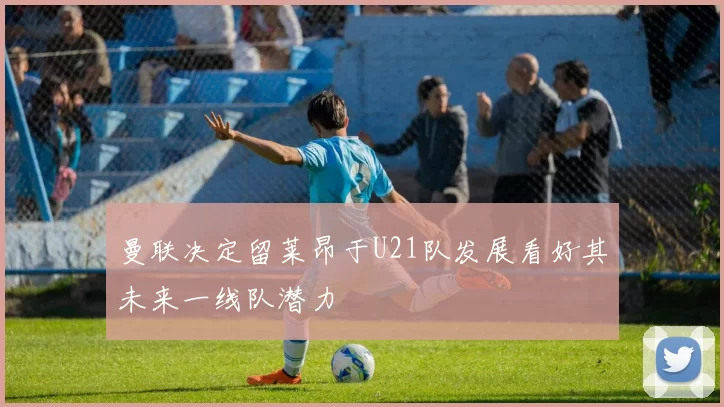 曼联决定留莱昂于U21队发展看好其未来一线队潜力