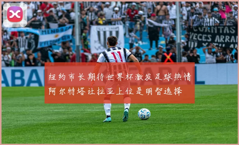 纽约市长期待世界杯激发足球热情阿尔特塔让拉亚上位是明智选择
