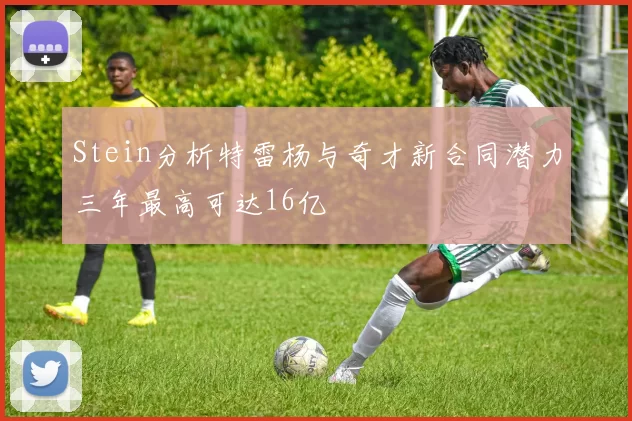 Stein分析特雷杨与奇才新合同潜力三年最高可达16亿