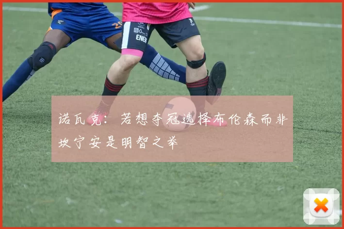 诺瓦克：若想夺冠选择布伦森而非坎宁安是明智之举