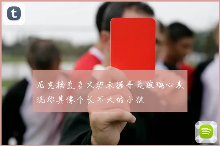 尼克杨直言文班未握手是玻璃心表现称其像个长不大的小孩