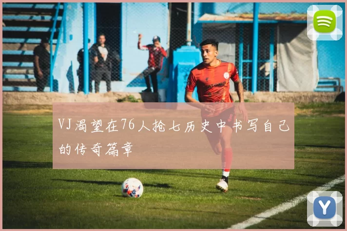VJ渴望在76人抢七历史中书写自己的传奇篇章