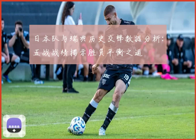 日本队与瑞典历史交锋数据分析：五战战绩揭示胜负平衡之道