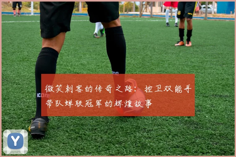 微笑刺客的传奇之路：控卫双能手带队蝉联冠军的辉煌故事