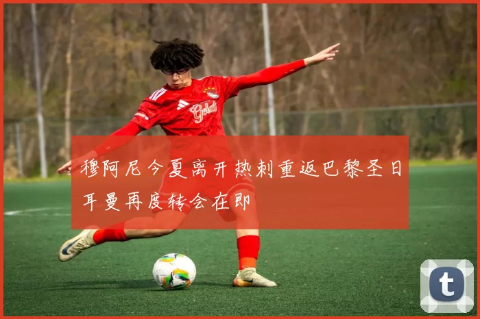 穆阿尼今夏离开热刺重返巴黎圣日耳曼再度转会在即