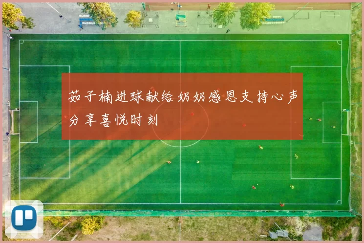 茹子楠进球献给奶奶感恩支持心声分享喜悦时刻
