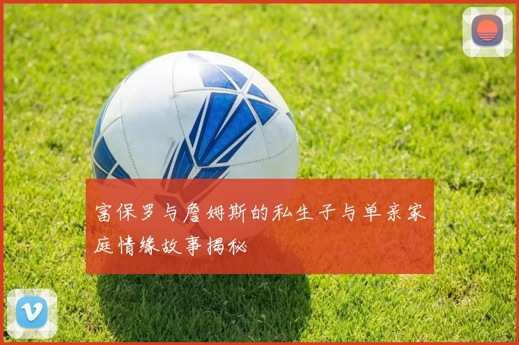 富保罗与詹姆斯的私生子与单亲家庭情缘故事揭秘