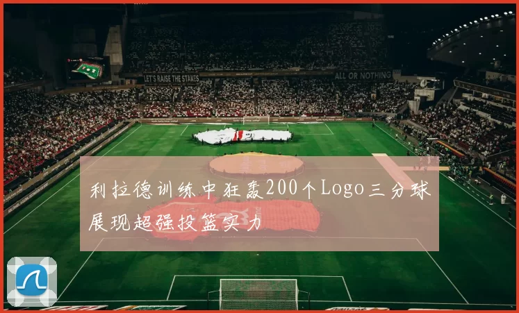 利拉德训练中狂轰200个Logo三分球展现超强投篮实力