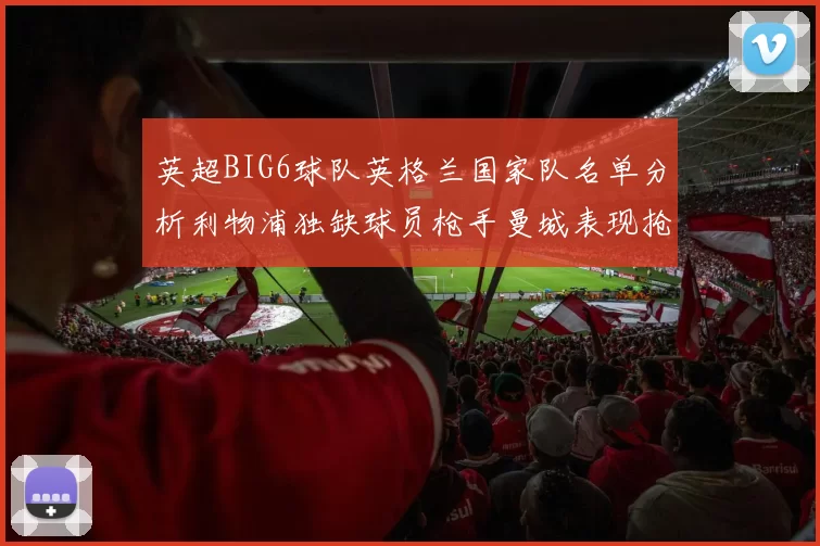 英超BIG6球队英格兰国家队名单分析利物浦独缺球员枪手曼城表现抢眼