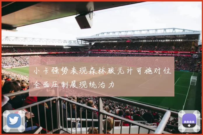 小卡强势表现森林狼无计可施对位全面压制展现统治力