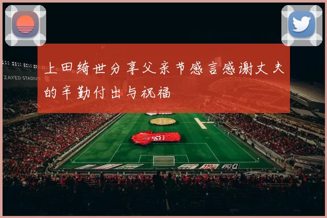 上田绮世分享父亲节感言感谢丈夫的辛勤付出与祝福