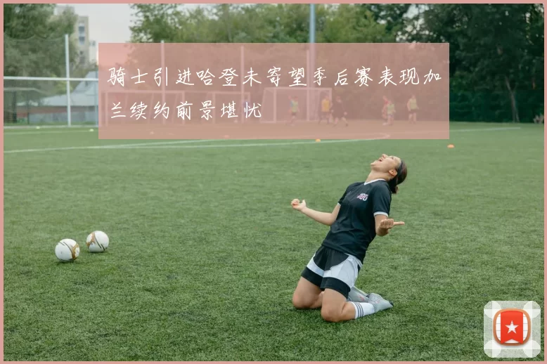 骑士引进哈登未寄望季后赛表现加兰续约前景堪忧