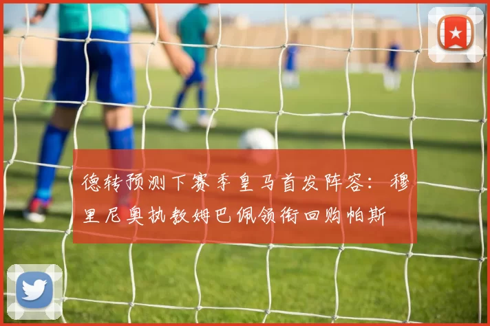 德转预测下赛季皇马首发阵容：穆里尼奥执教姆巴佩领衔回购帕斯