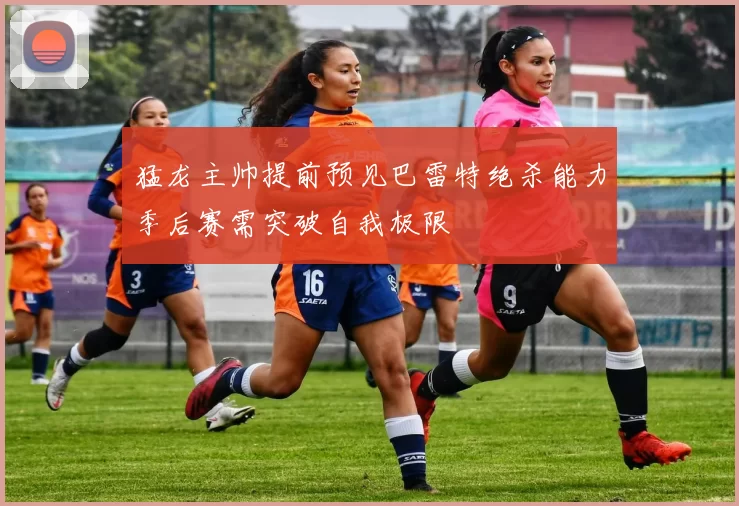 猛龙主帅提前预见巴雷特绝杀能力季后赛需突破自我极限
