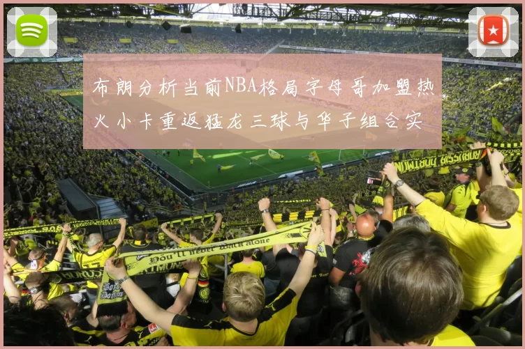 布朗分析当前NBA格局字母哥加盟热火小卡重返猛龙三球与华子组合实力强劲
